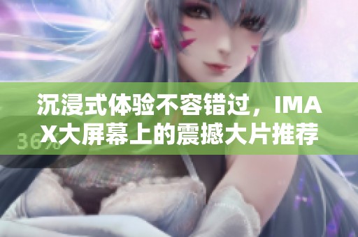 沉浸式体验不容错过，IMAX大屏幕上的震撼大片推荐