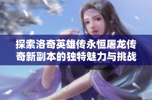 探索洛奇英雄传永恒屠龙传奇新副本的独特魅力与挑战之路