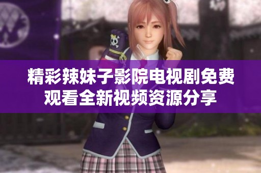 精彩辣妹子影院电视剧免费观看全新视频资源分享