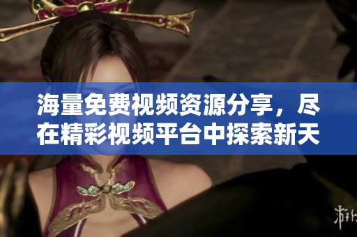 海量免费视频资源分享，尽在精彩视频平台中探索新天地