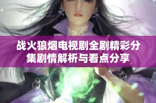 战火狼烟电视剧全剧精彩分集剧情解析与看点分享