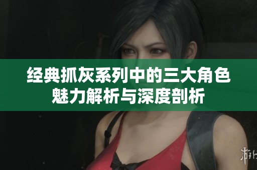 经典抓灰系列中的三大角色魅力解析与深度剖析