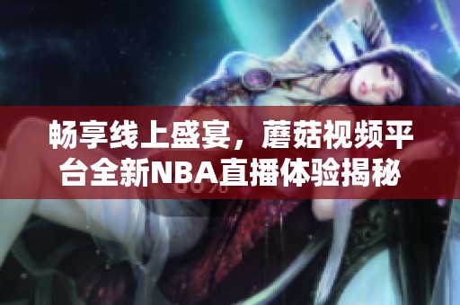 畅享线上盛宴，蘑菇视频平台全新NBA直播体验揭秘