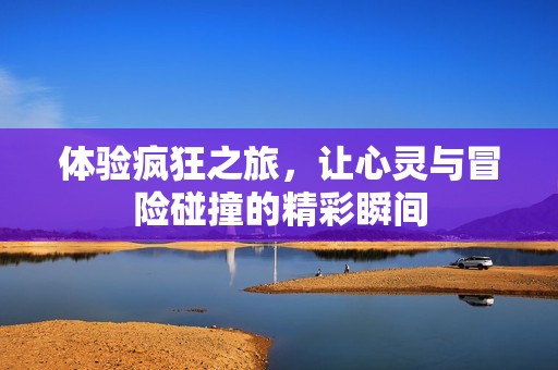 体验疯狂之旅，让心灵与冒险碰撞的精彩瞬间