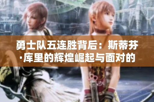 勇士队五连胜背后：斯蒂芬·库里的辉煌崛起与面对的挑战