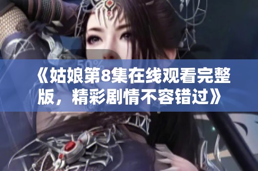 《姑娘第8集在线观看完整版，精彩剧情不容错过》