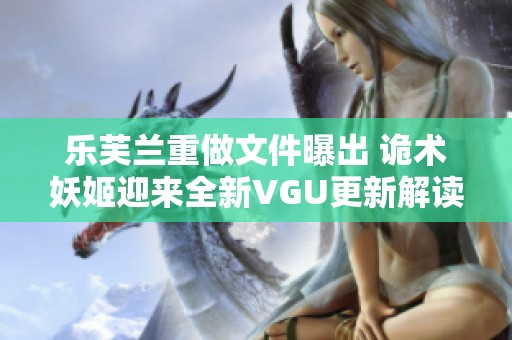 乐芙兰重做文件曝出 诡术妖姬迎来全新VGU更新解读