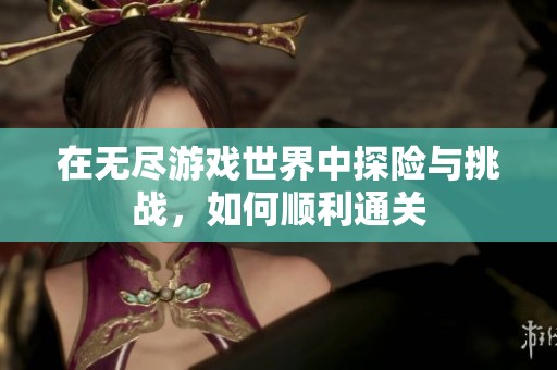 在无尽游戏世界中探险与挑战，如何顺利通关