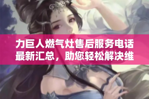 力巨人燃气灶售后服务电话最新汇总，助您轻松解决维修问题