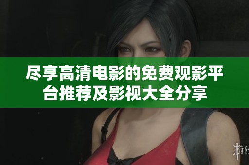 尽享高清电影的免费观影平台推荐及影视大全分享