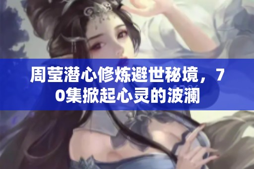 周莹潜心修炼避世秘境，70集掀起心灵的波澜