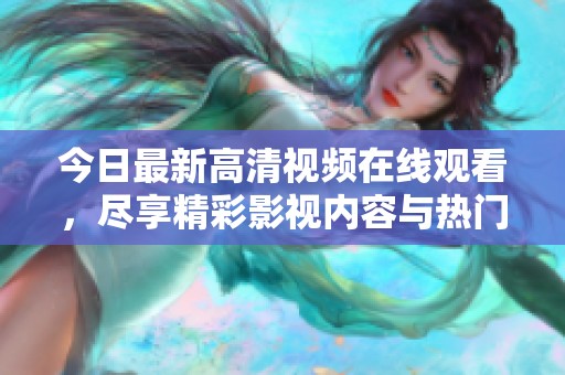 今日最新高清视频在线观看，尽享精彩影视内容与热门节目