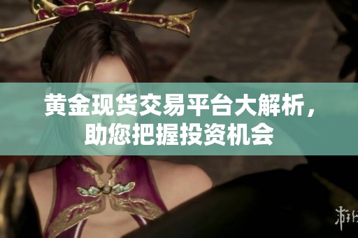 黄金现货交易平台大解析，助您把握投资机会