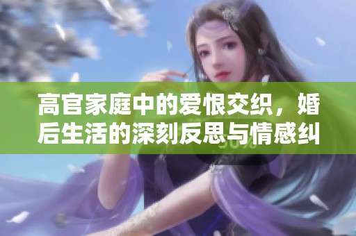 高官家庭中的爱恨交织，婚后生活的深刻反思与情感纠葛