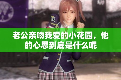 老公亲吻我爱的小花园，他的心思到底是什么呢