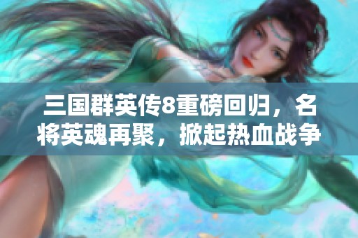 三国群英传8重磅回归，名将英魂再聚，掀起热血战争新篇章