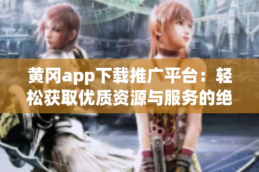 黄冈app下载推广平台：轻松获取优质资源与服务的绝佳选择