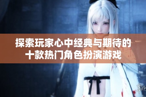 探索玩家心中经典与期待的十款热门角色扮演游戏