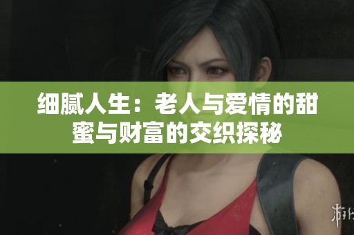 细腻人生：老人与爱情的甜蜜与财富的交织探秘