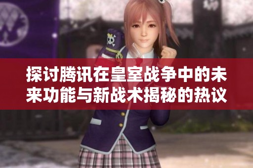 探讨腾讯在皇室战争中的未来功能与新战术揭秘的热议话题
