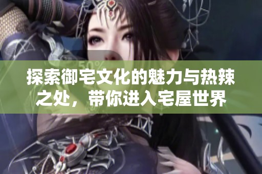 探索御宅文化的魅力与热辣之处，带你进入宅屋世界