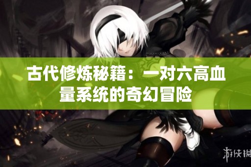 古代修炼秘籍：一对六高血量系统的奇幻冒险