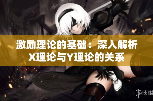 激励理论的基础：深入解析X理论与Y理论的关系