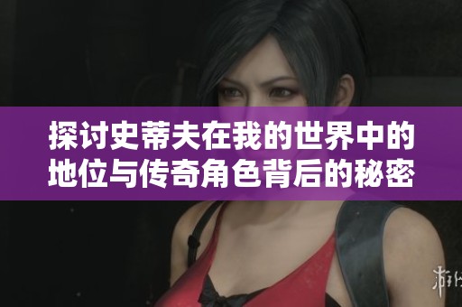 探讨史蒂夫在我的世界中的地位与传奇角色背后的秘密
