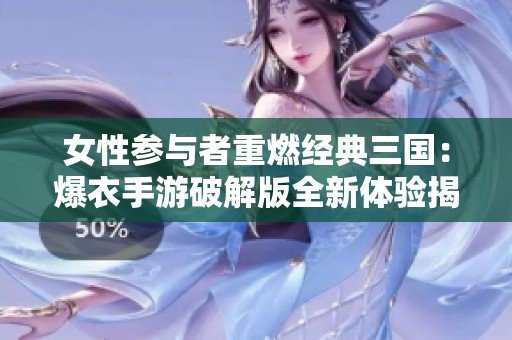 女性参与者重燃经典三国：爆衣手游破解版全新体验揭秘