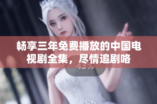 畅享三年免费播放的中国电视剧全集，尽情追剧咯