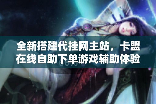 全新搭建代挂网主站，卡盟在线自助下单游戏辅助体验提升