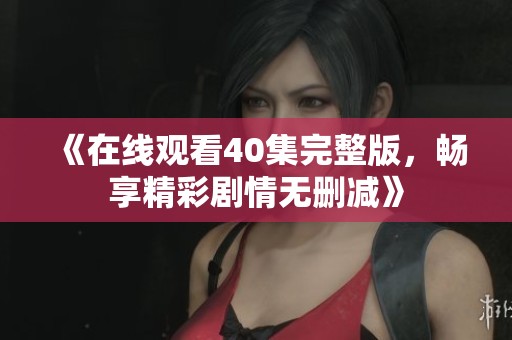 《在线观看40集完整版，畅享精彩剧情无删减》
