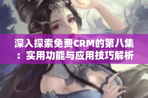 深入探索免费CRM的第八集：实用功能与应用技巧解析