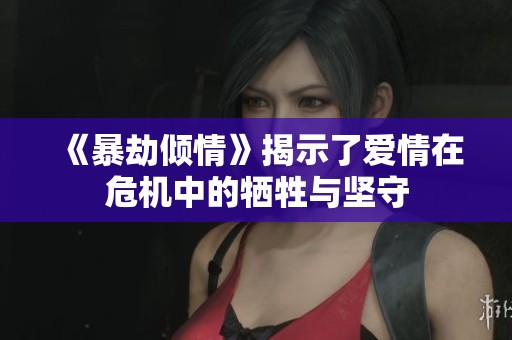 《暴劫倾情》揭示了爱情在危机中的牺牲与坚守