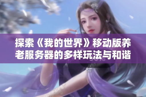 探索《我的世界》移动版养老服务器的多样玩法与和谐社区体验