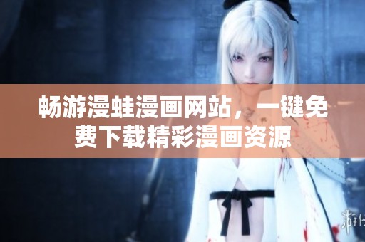 畅游漫蛙漫画网站，一键免费下载精彩漫画资源