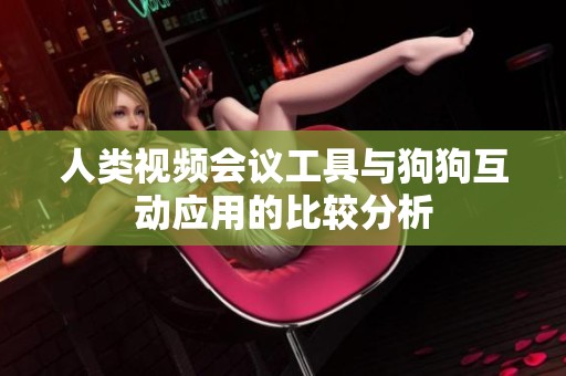 人类视频会议工具与狗狗互动应用的比较分析
