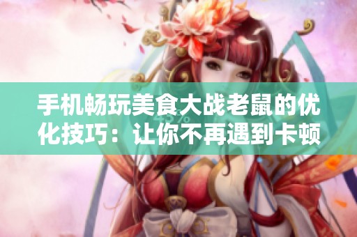 手机畅玩美食大战老鼠的优化技巧：让你不再遇到卡顿问题的完美攻略