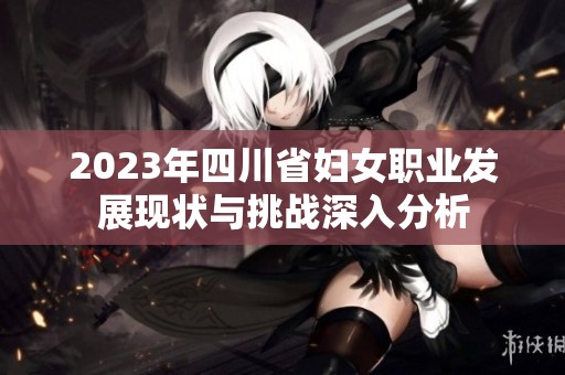 2023年四川省妇女职业发展现状与挑战深入分析