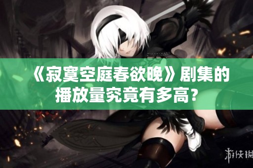 《寂寞空庭春欲晚》剧集的播放量究竟有多高？