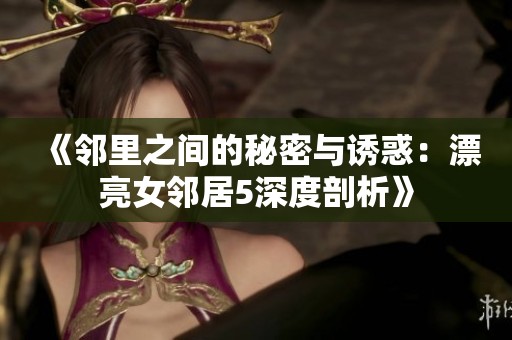 《邻里之间的秘密与诱惑：漂亮女邻居5深度剖析》