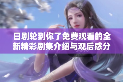 日剧轮到你了免费观看的全新精彩剧集介绍与观后感分享
