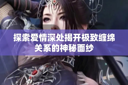 探索爱情深处揭开极致缠绵关系的神秘面纱