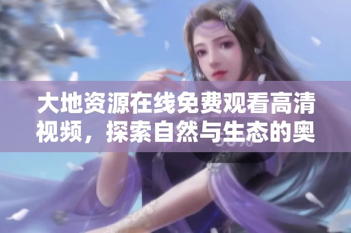 大地资源在线免费观看高清视频，探索自然与生态的奥秘