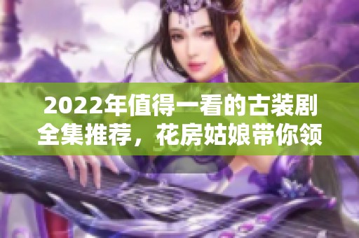 2022年值得一看的古装剧全集推荐，花房姑娘带你领略精彩剧情