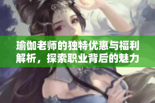 瑜伽老师的独特优惠与福利解析，探索职业背后的魅力与挑战