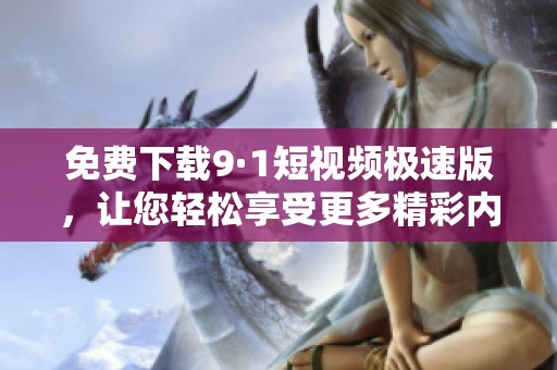 免费下载9·1短视频极速版，让您轻松享受更多精彩内容