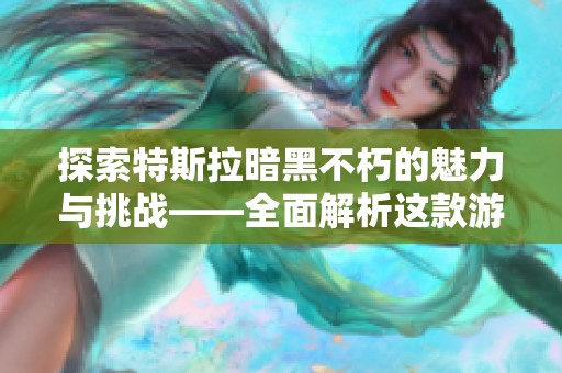 探索特斯拉暗黑不朽的魅力与挑战——全面解析这款游戏的新特点与玩法