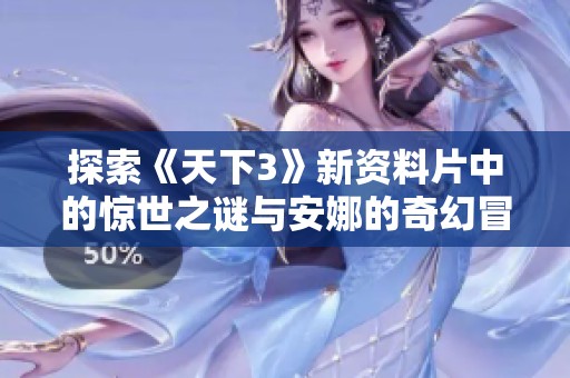 探索《天下3》新资料片中的惊世之谜与安娜的奇幻冒险