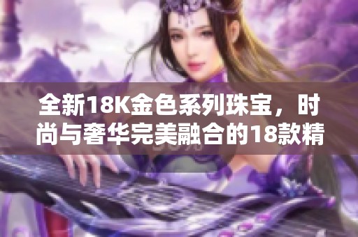 全新18K金色系列珠宝，时尚与奢华完美融合的18款精选作品